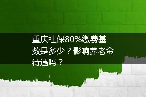 重庆社保80%缴费基数是多少？影响养老金待遇吗？