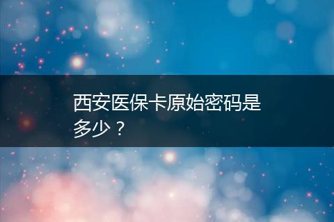 西安医保卡原始密码是多少？
