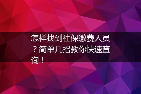 怎样找到社保缴费人员？简单几招教你快速查询！
