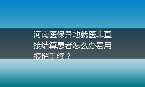 河南医保异地就医非直接结算患者怎么办费用报销手续？