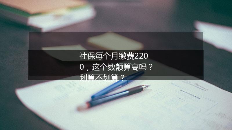 社保每个月缴费2200，这个数额算高吗？划算不划算？