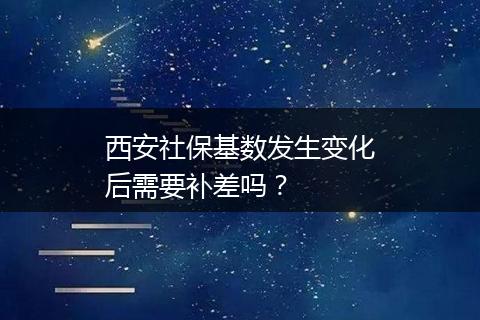 西安社保基数发生变化后需要补差吗？