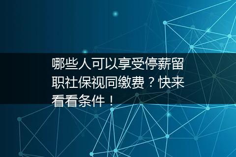 哪些人可以享受停薪留职社保视同缴费？快来看看条件！