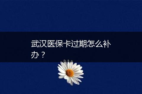 武汉医保卡过期怎么补办？