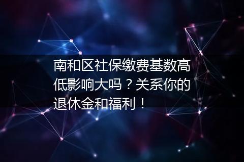 南和区社保缴费基数高低影响大吗？关系你的退休金和福利！