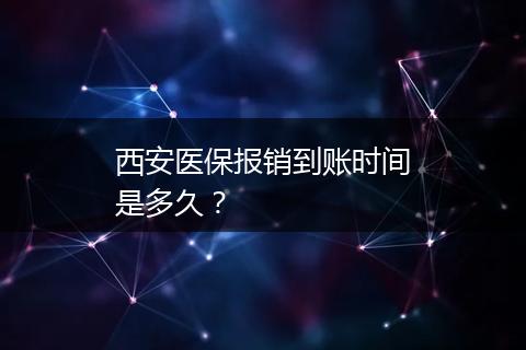 西安医保报销到账时间是多久？