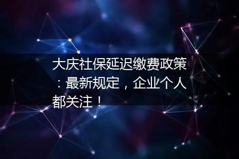 大庆社保延迟缴费政策：最新规定，企业个人都关注！