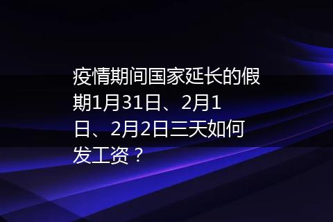 疫情期间国家延长的假期1月31日、2月1日、2月2日三天如何发工资？