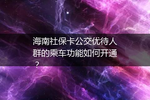 海南社保卡公交优待人群的乘车功能如何开通？