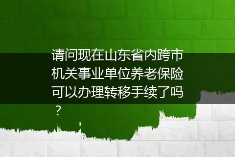 请问现在山东省内跨市机关事业单位养老保险可以办理转移手续了吗？