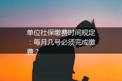 单位社保缴费时间规定：每月几号必须完成缴费？