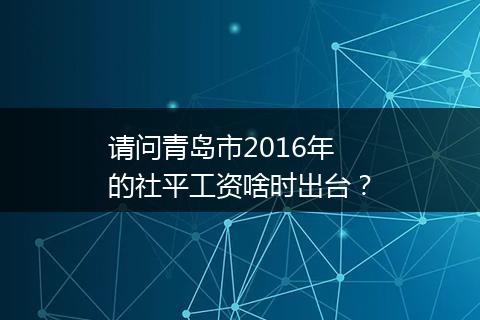 请问青岛市2016年的社平工资啥时出台？