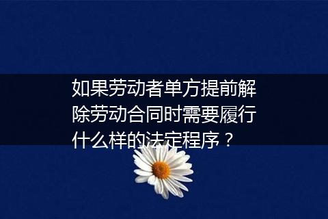 如果劳动者单方提前解除劳动合同时需要履行什么样的法定程序？