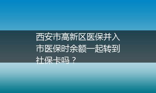 西安市高新区医保并入市医保时余额一起转到社保卡吗？