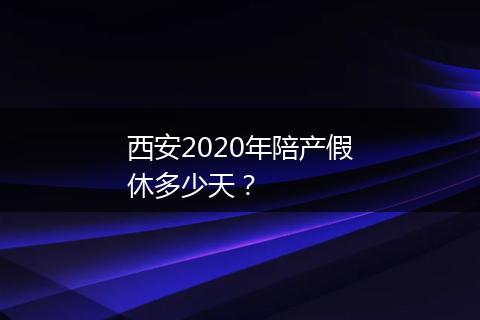 西安2020年陪产假休多少天？