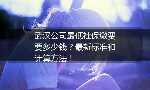 武汉公司最低社保缴费要多少钱？最新标准和计算方法！