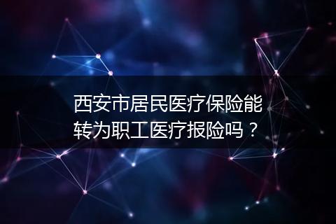 西安市居民医疗保险能转为职工医疗报险吗？