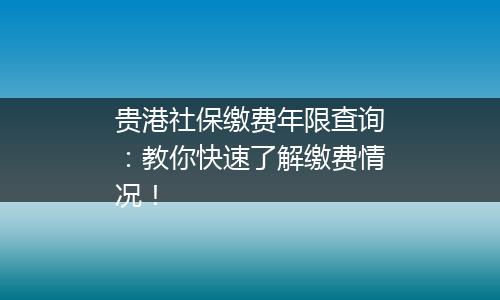 贵港社保缴费年限查询：教你快速了解缴费情况！