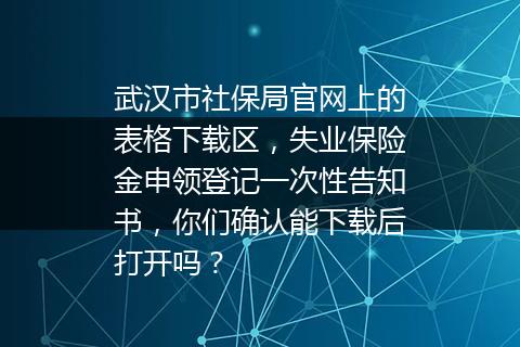 武汉市社保局官网上的表格下载区，失业保险金申领登记一次性告知书，你们确认能下载后打开吗？