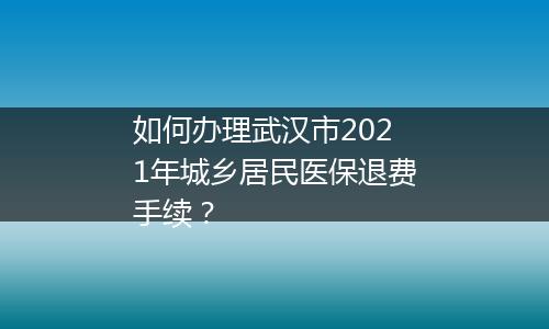 如何办理武汉市2021年城乡居民医保退费手续？