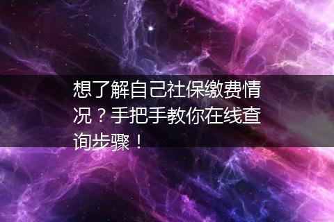 想了解自己社保缴费情况？手把手教你在线查询步骤！