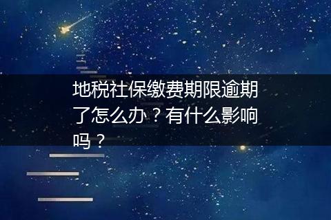 地税社保缴费期限逾期了怎么办？有什么影响吗？