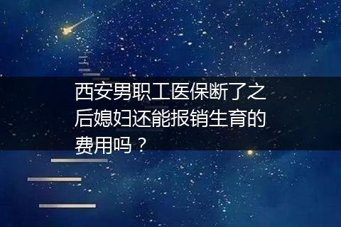 西安男职工医保断了之后媳妇还能报销生育的费用吗？