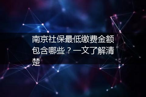 南京社保最低缴费金额包含哪些？一文了解清楚