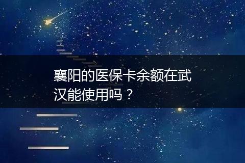 襄阳的医保卡余额在武汉能使用吗？