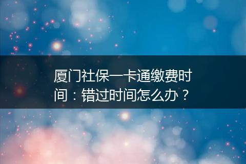 厦门社保一卡通缴费时间：错过时间怎么办？