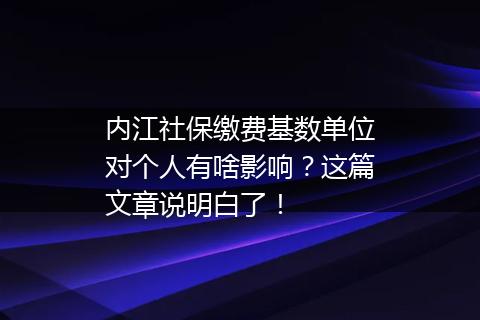 内江社保缴费基数单位对个人有啥影响？这篇文章说明白了！