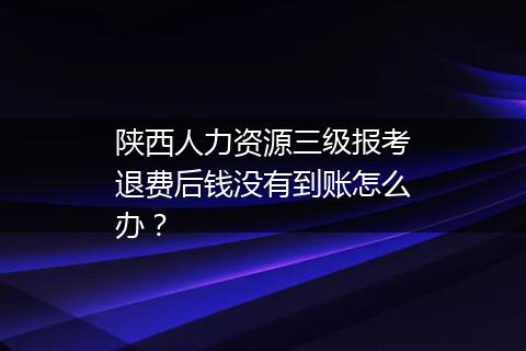 陕西人力资源三级报考退费后钱没有到账怎么办？