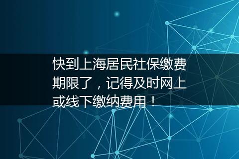 快到上海居民社保缴费期限了，记得及时网上或线下缴纳费用！