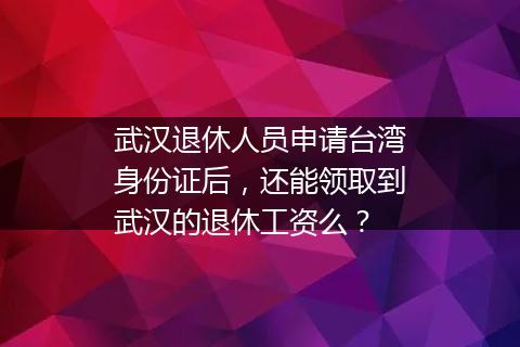 武汉退休人员申请台湾身份证后，还能领取到武汉的退休工资么？