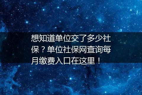 想知道单位交了多少社保？单位社保网查询每月缴费入口在这里！