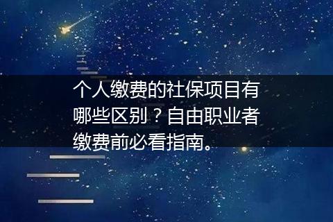 个人缴费的社保项目有哪些区别？自由职业者缴费前必看指南。
