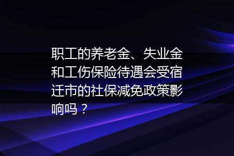 职工的养老金、失业金和工伤保险待遇会受宿迁市的社保减免政策影响吗？