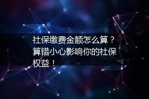 社保缴费金额怎么算？算错小心影响你的社保权益！