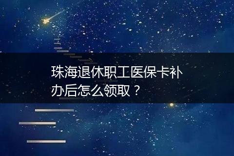 珠海退休职工医保卡补办后怎么领取？