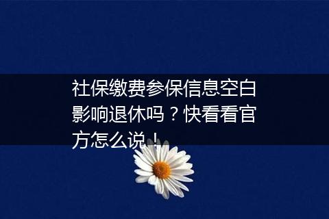 社保缴费参保信息空白影响退休吗？快看看官方怎么说！