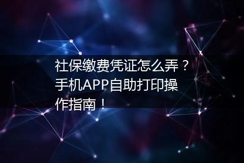 社保缴费凭证怎么弄？手机APP自助打印操作指南！