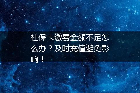社保卡缴费金额不足怎么办？及时充值避免影响！
