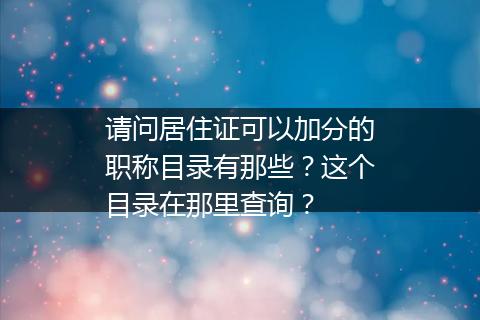 请问居住证可以加分的职称目录有那些？这个目录在那里查询？