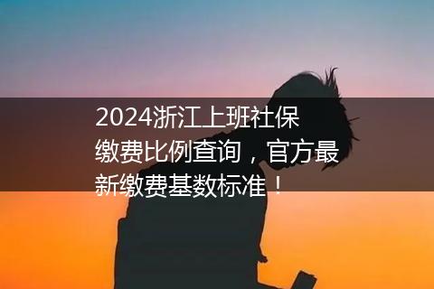 2024浙江上班社保缴费比例查询，官方最新缴费基数标准！