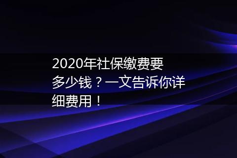 2020年社保缴费要多少钱？一文告诉你详细费用！