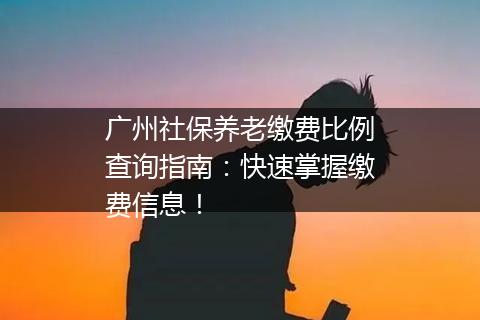 广州社保养老缴费比例查询指南：快速掌握缴费信息！