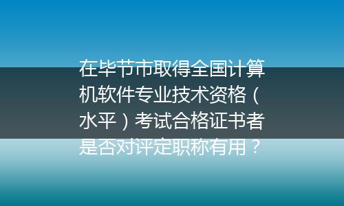 在毕节市取得全国计算机软件专业技术资格（水平）考试合格证书者是否对评定职称有用？