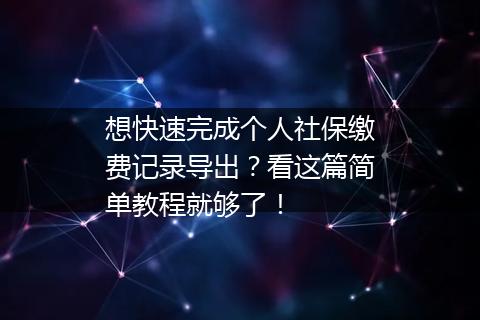 想快速完成个人社保缴费记录导出？看这篇简单教程就够了！