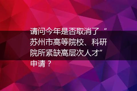 请问今年是否取消了“苏州市高等院校、科研院所紧缺高层次人才”申请？