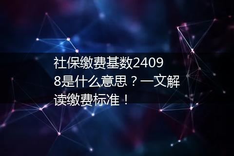 社保缴费基数24098是什么意思？一文解读缴费标准！